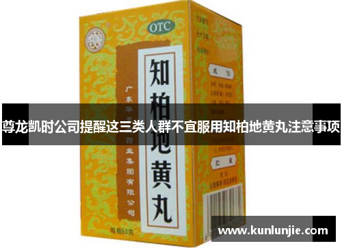 尊龙凯时公司提醒这三类人群不宜服用知柏地黄丸注意事项