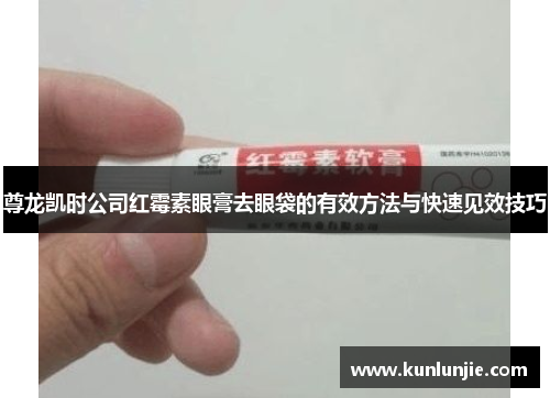 尊龙凯时公司红霉素眼膏去眼袋的有效方法与快速见效技巧