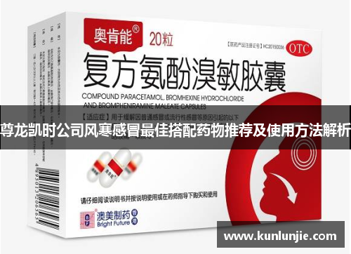 尊龙凯时公司风寒感冒最佳搭配药物推荐及使用方法解析