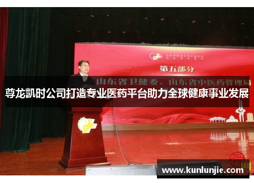 尊龙凯时公司打造专业医药平台助力全球健康事业发展