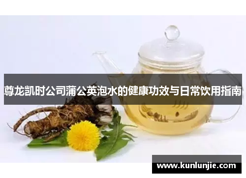 尊龙凯时公司蒲公英泡水的健康功效与日常饮用指南