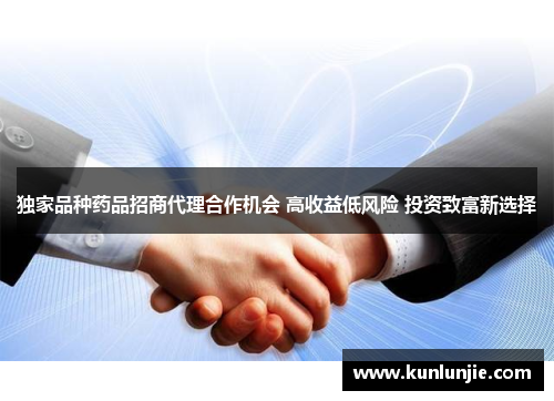 独家品种药品招商代理合作机会 高收益低风险 投资致富新选择