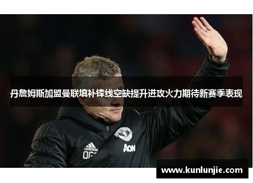 丹詹姆斯加盟曼联填补锋线空缺提升进攻火力期待新赛季表现