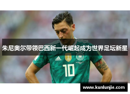 朱尼奥尔带领巴西新一代崛起成为世界足坛新星