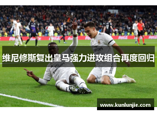 维尼修斯复出皇马强力进攻组合再度回归
